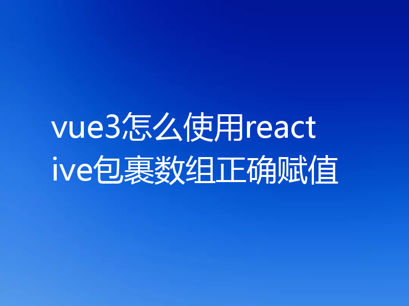 vue3怎么使用reactive包裹数组正确赋值