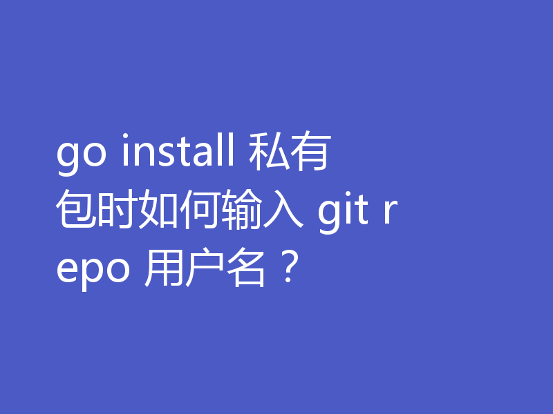 go install 私有包时如何输入 git repo 用户名？