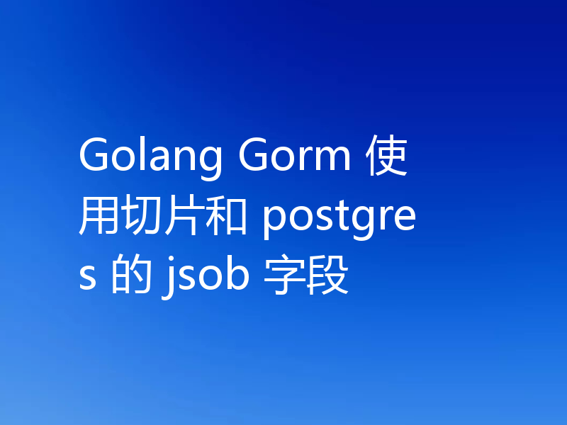 Golang Gorm 使用切片和 postgres 的 jsob 字段