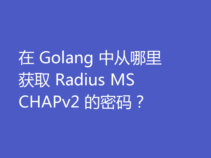 在 Golang 中从哪里获取 Radius MSCHAPv2 的密码？