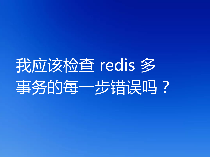 我应该检查 redis 多事务的每一步错误吗？