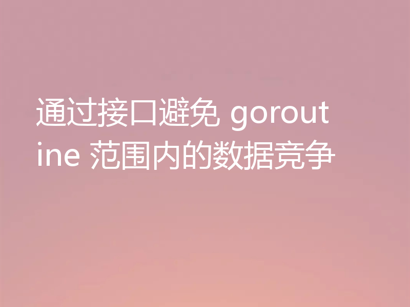 通过接口避免 goroutine 范围内的数据竞争