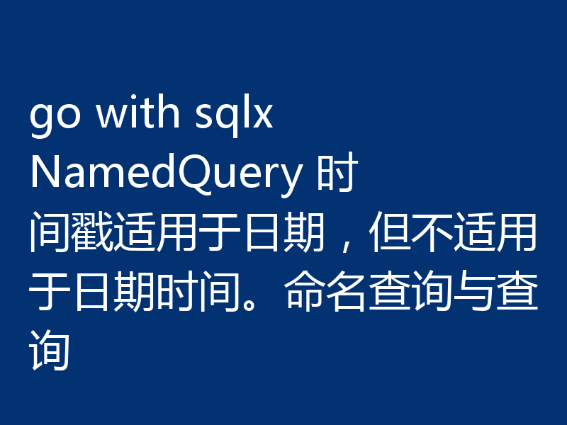 go with sqlx NamedQuery 时间戳适用于日期，但不适用于日期时间。命名查询与查询
