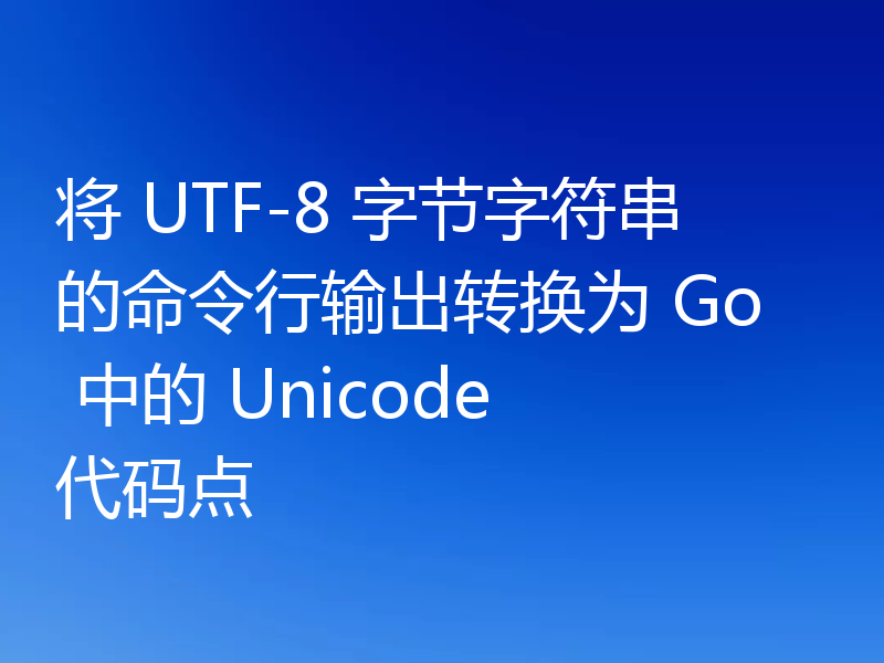 将 UTF-8 字节字符串的命令行输出转换为 Go 中的 Unicode 代码点