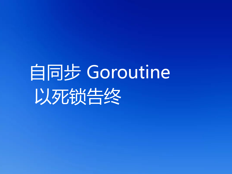 自同步 Goroutine 以死锁告终