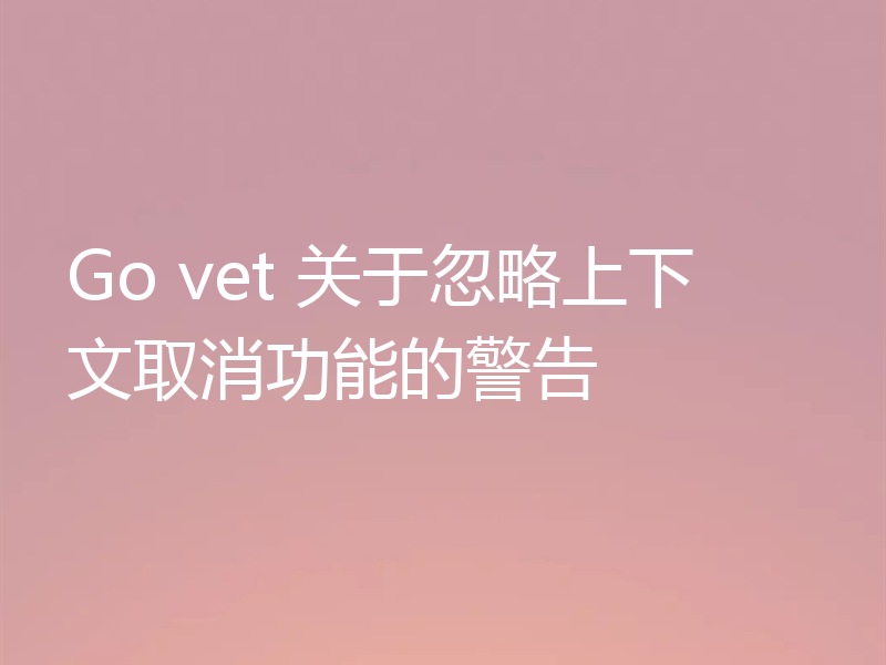 Go vet 关于忽略上下文取消功能的警告