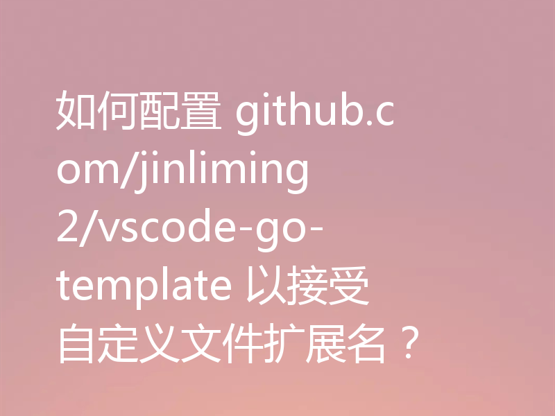 如何配置 github.com/jinliming2/vscode-go-template 以接受自定义文件扩展名？