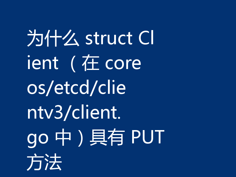 为什么 struct Client （在 coreos/etcd/clientv3/client.go 中）具有 PUT 方法