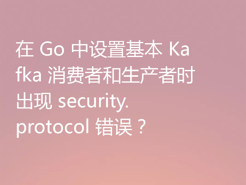 在 Go 中设置基本 Kafka 消费者和生产者时出现 security.protocol 错误？