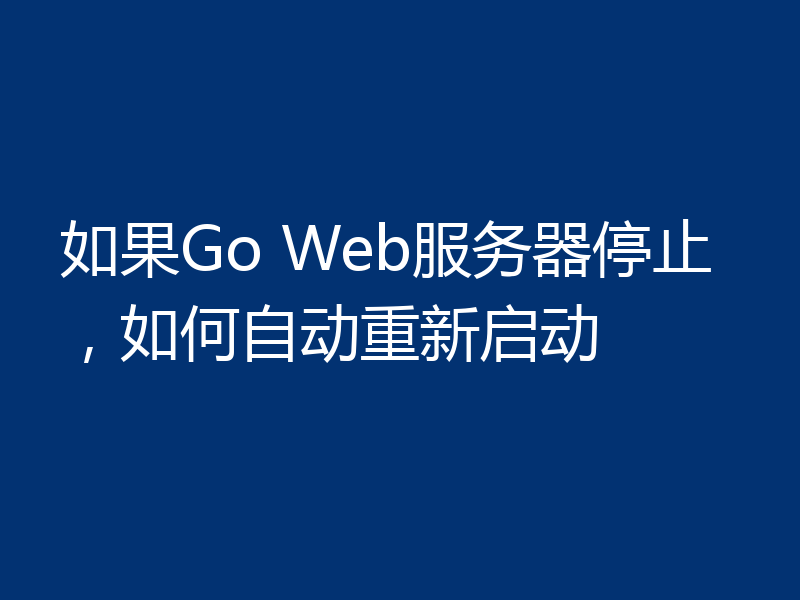如果Go Web服务器停止，如何自动重新启动