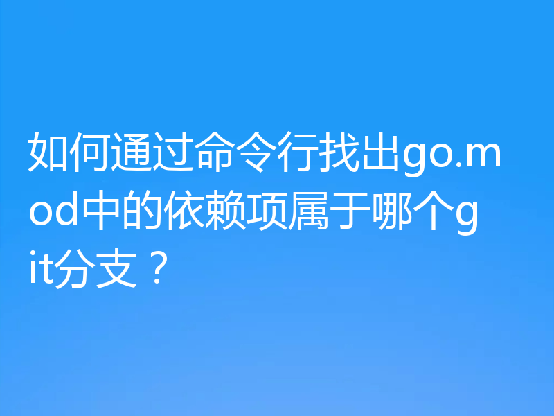 如何通过命令行找出go.mod中的依赖项属于哪个git分支？