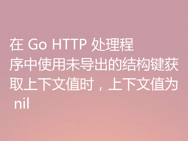 在 Go HTTP 处理程序中使用未导出的结构键获取上下文值时，上下文值为 nil