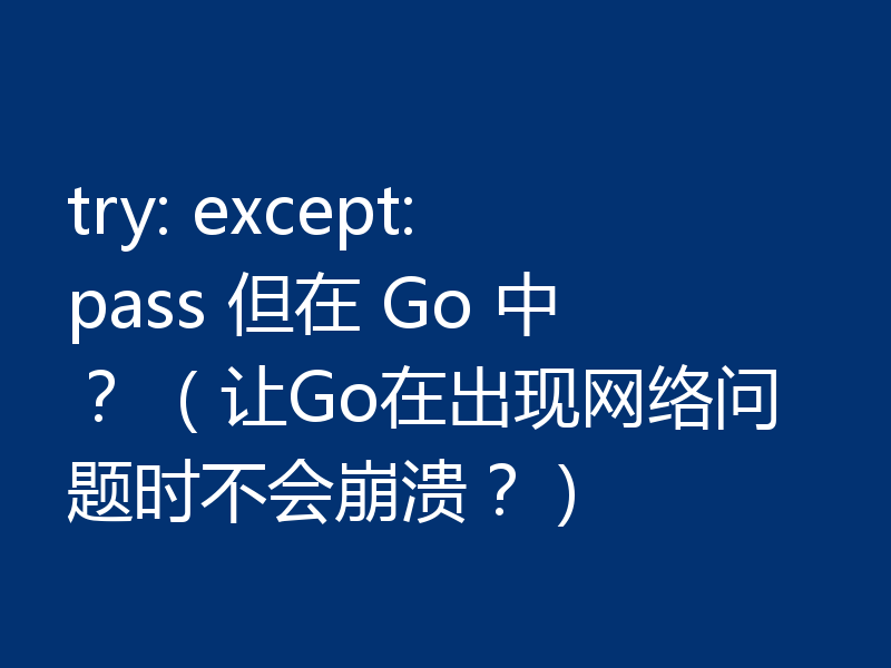 try: except: pass 但在 Go 中？ （让Go在出现网络问题时不会崩溃？）