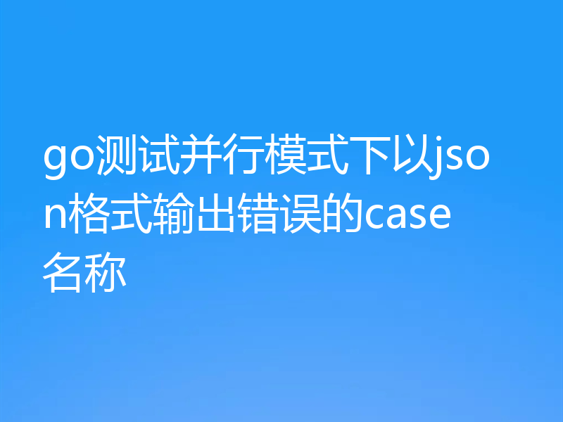 go测试并行模式下以json格式输出错误的case名称