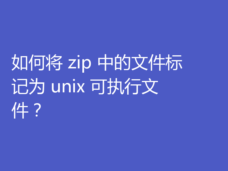 如何将 zip 中的文件标记为 unix 可执行文件？