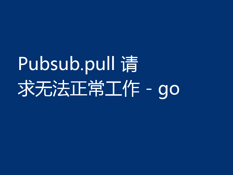 Pubsub.pull 请求无法正常工作 - go