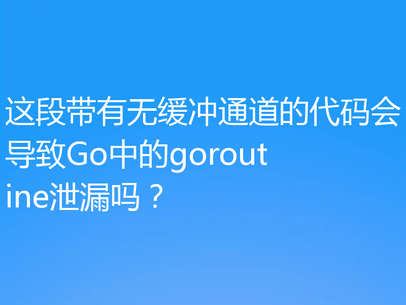 这段带有无缓冲通道的代码会导致Go中的goroutine泄漏吗？