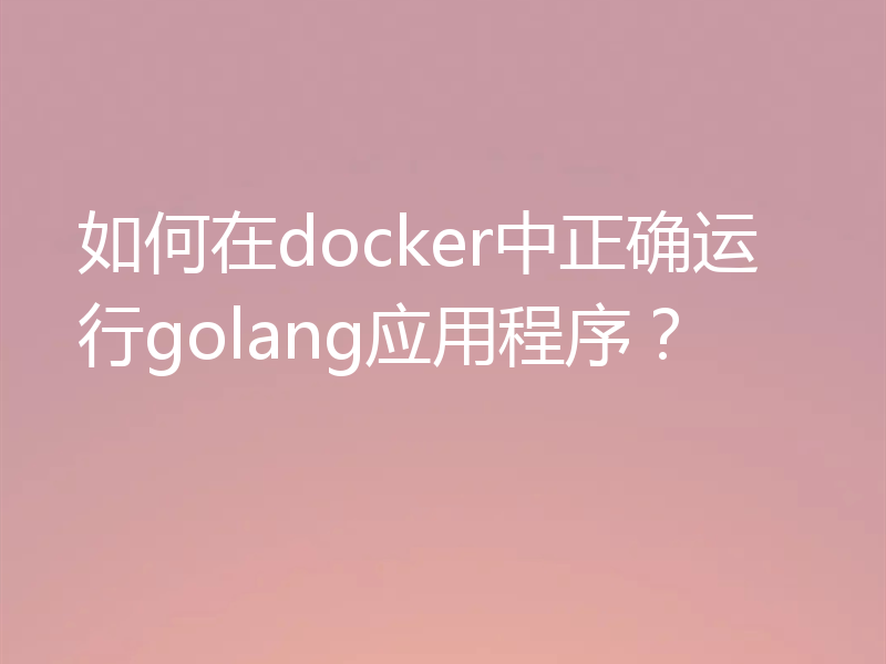 如何在docker中正确运行golang应用程序？