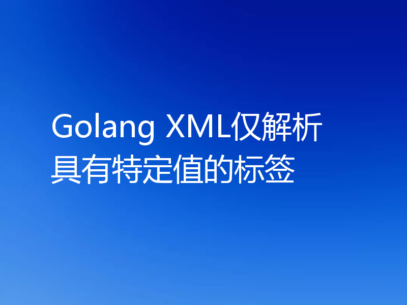 Golang XML仅解析具有特定值的标签