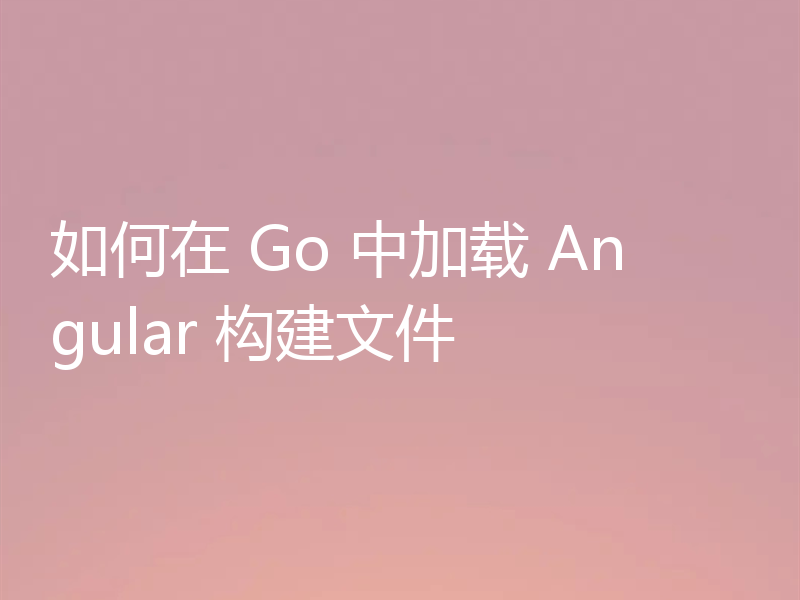 如何在 Go 中加载 Angular 构建文件