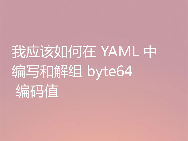 我应该如何在 YAML 中编写和解组 byte64 编码值