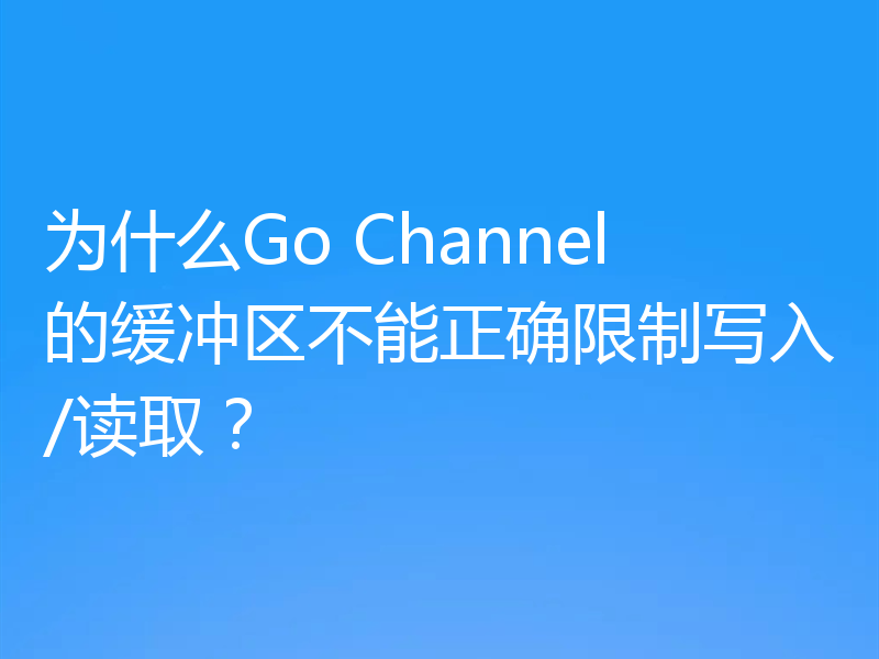 为什么Go Channel的缓冲区不能正确限制写入/读取？