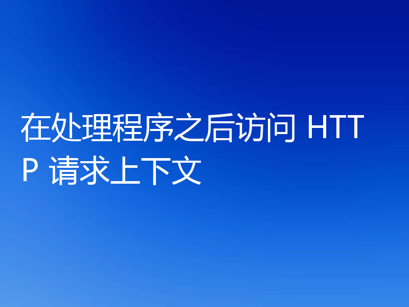 在处理程序之后访问 HTTP 请求上下文