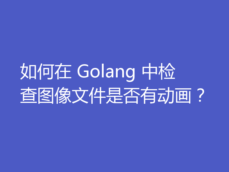 如何在 Golang 中检查图像文件是否有动画？