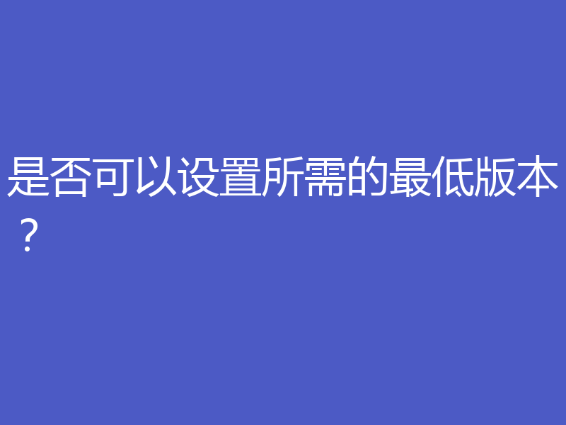 是否可以设置所需的最低版本？