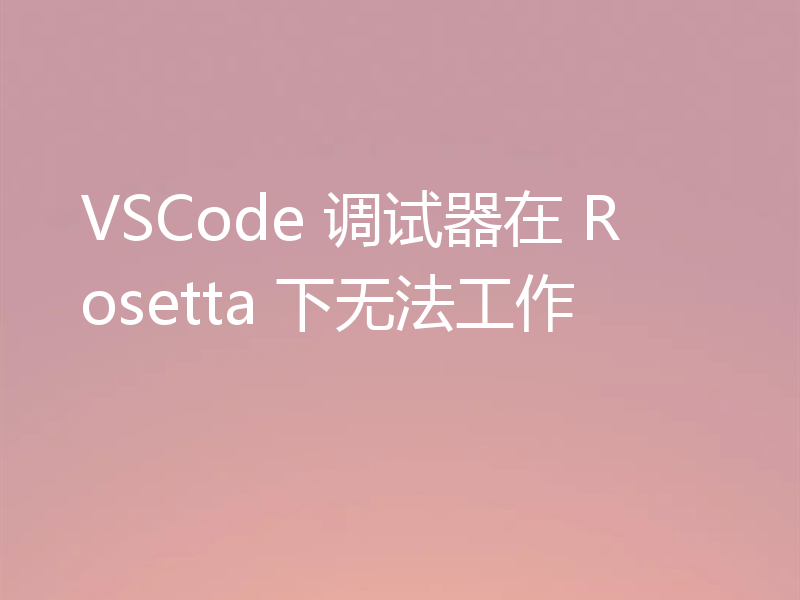 VSCode 调试器在 Rosetta 下无法工作