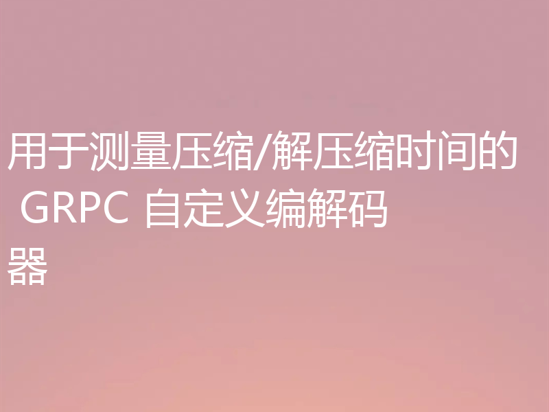 用于测量压缩/解压缩时间的 GRPC 自定义编解码器