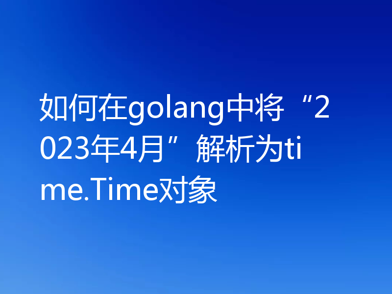 如何在golang中将“2023年4月”解析为time.Time对象