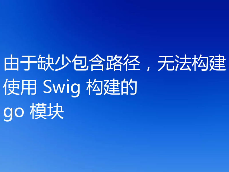 由于缺少包含路径，无法构建使用 Swig 构建的 go 模块