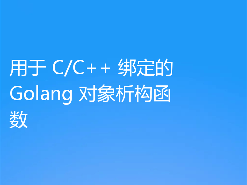用于 C/C++ 绑定的 Golang 对象析构函数