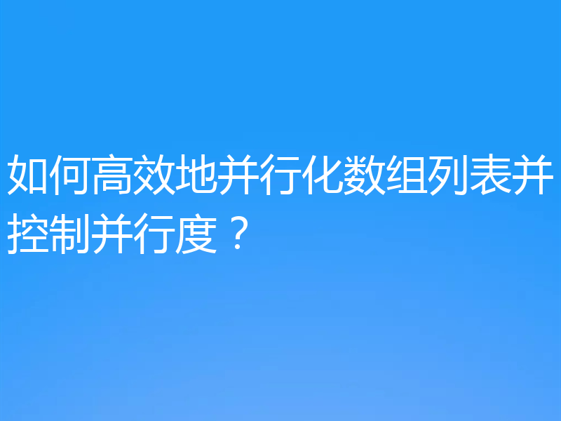 如何高效地并行化数组列表并控制并行度？