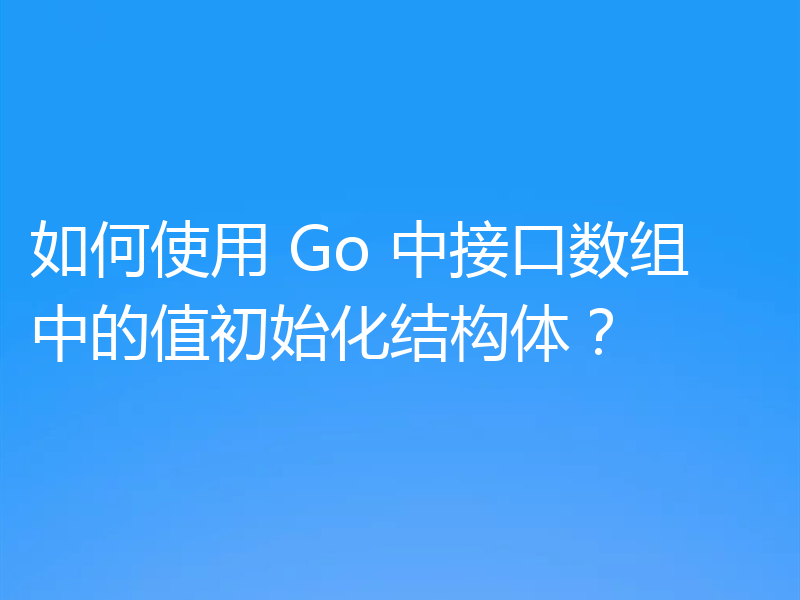 如何使用 Go 中接口数组中的值初始化结构体？