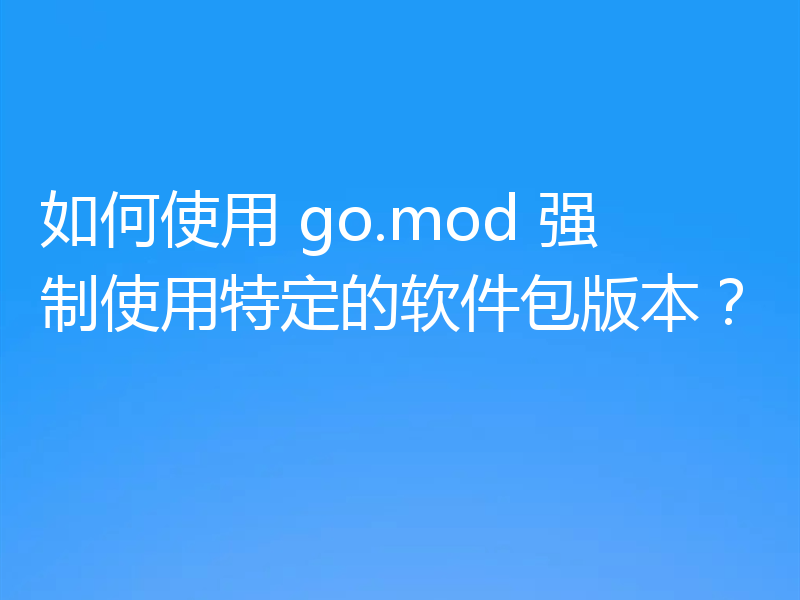 如何使用 go.mod 强制使用特定的软件包版本？