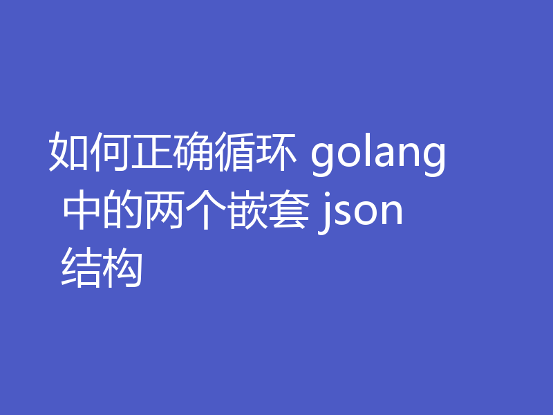 如何正确循环 golang 中的两个嵌套 json 结构