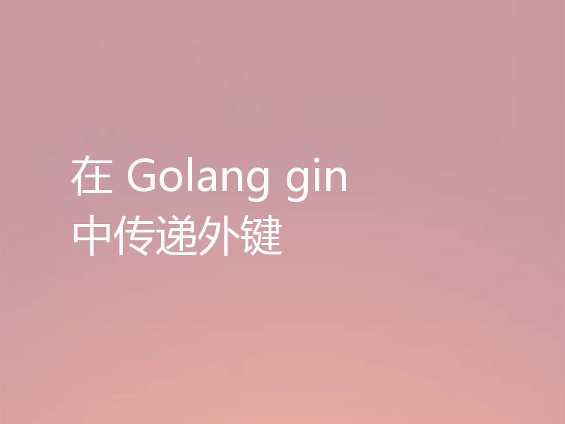 在 Golang gin 中传递外键