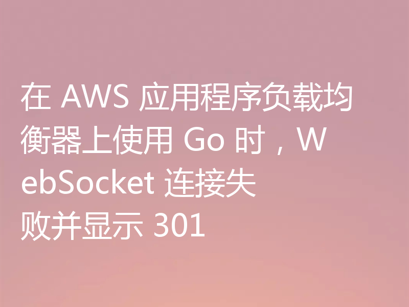 在 AWS 应用程序负载均衡器上使用 Go 时，WebSocket 连接失败并显示 301