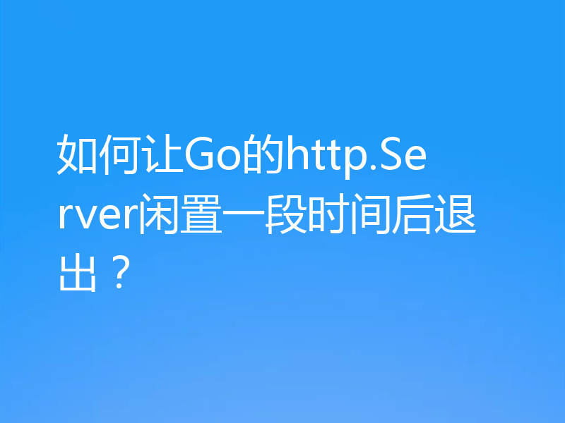 如何让Go的http.Server闲置一段时间后退出？
