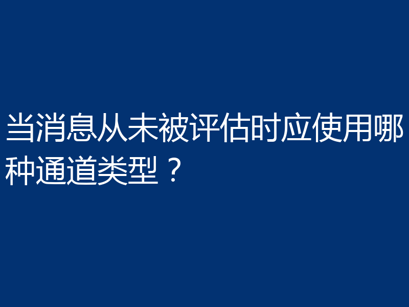 当消息从未被评估时应使用哪种通道类型？