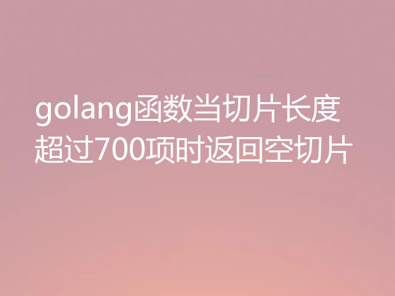 golang函数当切片长度超过700项时返回空切片