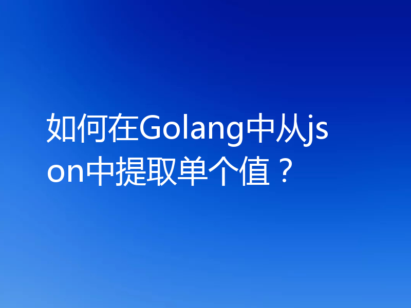 如何在Golang中从json中提取单个值？