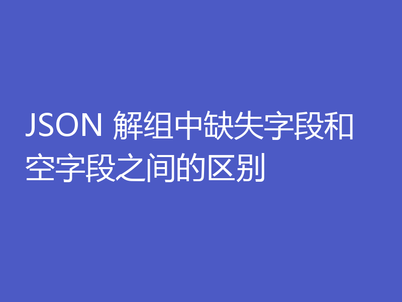 JSON 解组中缺失字段和空字段之间的区别