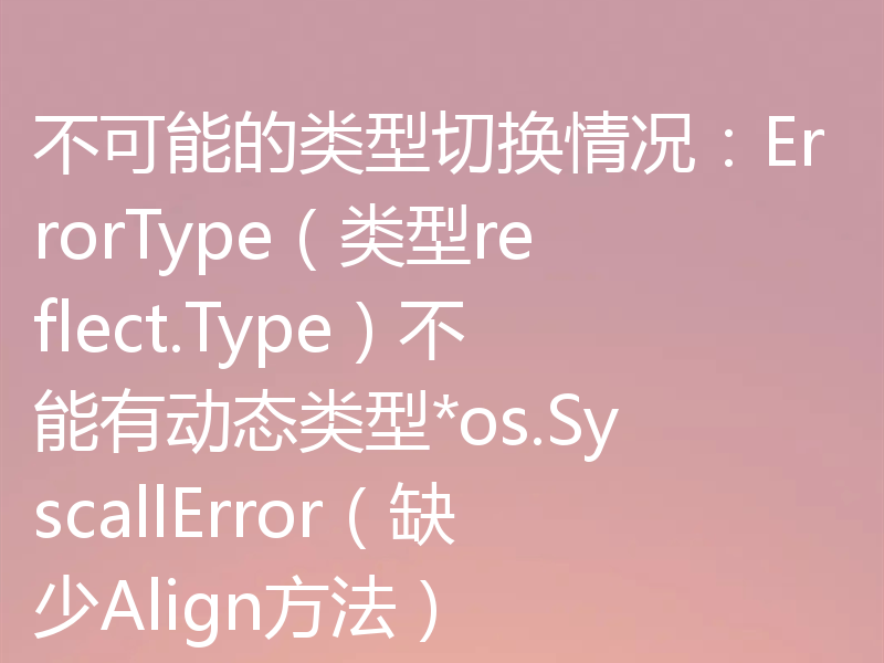 不可能的类型切换情况：ErrorType（类型reflect.Type）不能有动态类型*os.SyscallError（缺少Align方法）