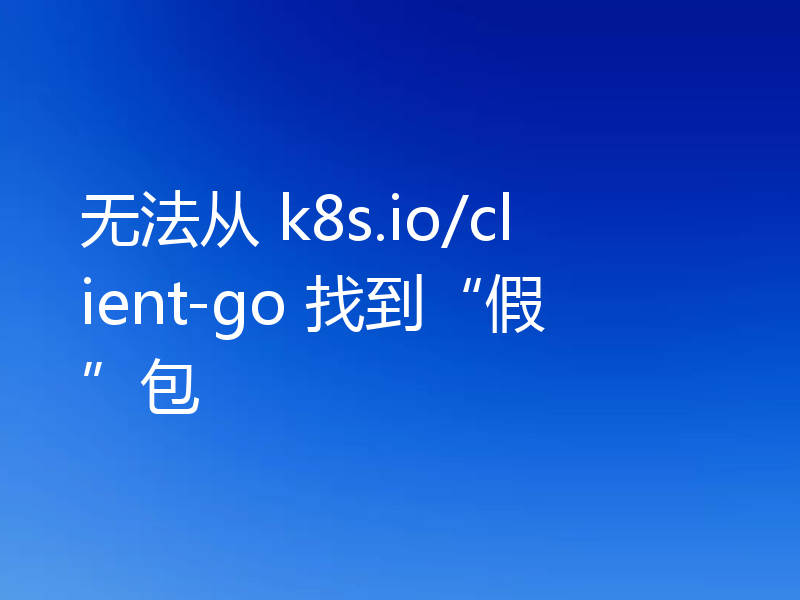 无法从 k8s.io/client-go 找到“假”包