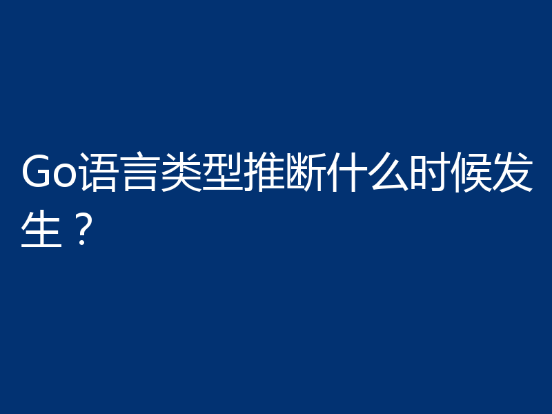 Go语言类型推断什么时候发生？