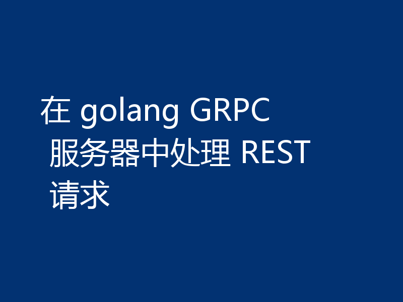 在 golang GRPC 服务器中处理 REST 请求