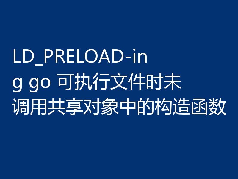 LD_PRELOAD-ing go 可执行文件时未调用共享对象中的构造函数